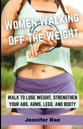 Women Walking Off The Weight: Walk To Lose Weight, Strengthen Your Abs, Arms, Legs, And Booty