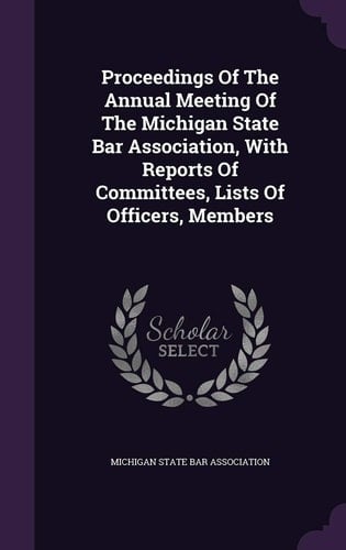 Proceedings of the Annual Meeting of the Michigan State Bar Association, with Reports of Committees, Lists of Officers, Members