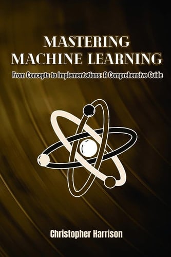 Machine Learning From Concepts to Implementations: A Comprehensive Guide
