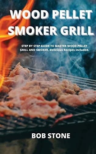Wood Pellet Smoker Grill STEP BY STEP GUIDE TO MASTER WOOD PELLET GRILL AND SMOKER. Delicious Recipes Included.