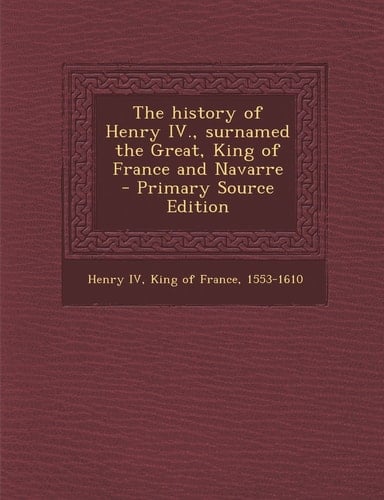 The History of Henry Iv. , Surnamed the Great, King of France and Navarre - Primary Source Edition