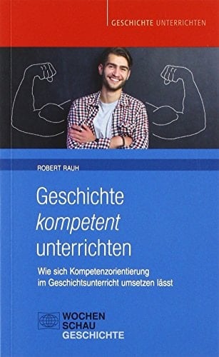 Geschichte kompetent unterrichten wie sich Kompetenzorientierung im Geschichtsunterricht umsetzen lässt