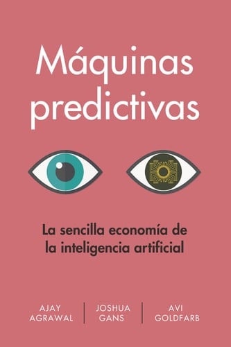Máquinas Predictivas (Prediction Machines Spanish Edition) La Sencilla Economía de la Inteligencia Artificial