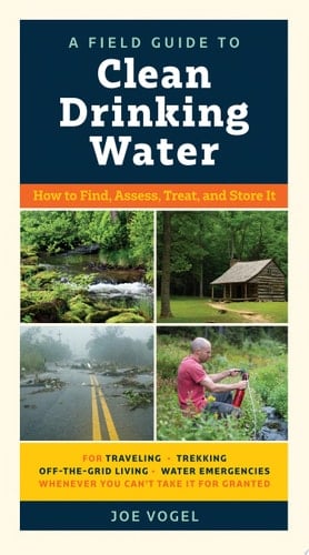 A Field Guide to Clean Drinking Water How to Find, Assess, Treat, and Store It