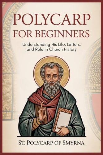 Polycarp for Beginners: Understanding His Life, Letters, and Role in Church History