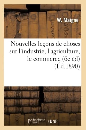 Nouvelles Leçons de Choses Sur l'Industrie, l'Agriculture, Le Commerce (6e Éd) (Éd.1890)