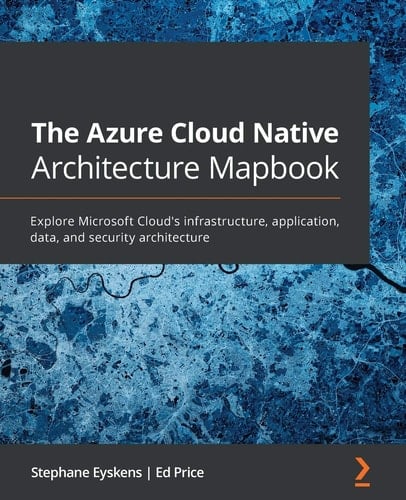 The Azure Cloud Native Architecture Mapbook Explore Microsoft Cloud's Infrastructure, Application, Data, and Security Architecture