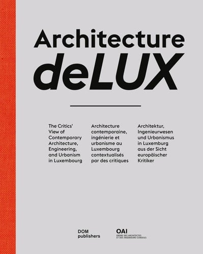 Architecture DeLUX The Critics' View of Contemporary Architecture, Engineering, and Urbanism in Luxembourg / Architecture Contemporaine, Ingénierie Et Urbanisme Au Luxembourg Contextualisés Par Des Critiques / Architektur, Ingenieurwesen und Urbanismus in Luxemburg Aus Der Sicht Europäischer Kritiker