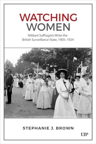 Watching Women Militant Suffragists Write the British Surveillance State, 1905-1924