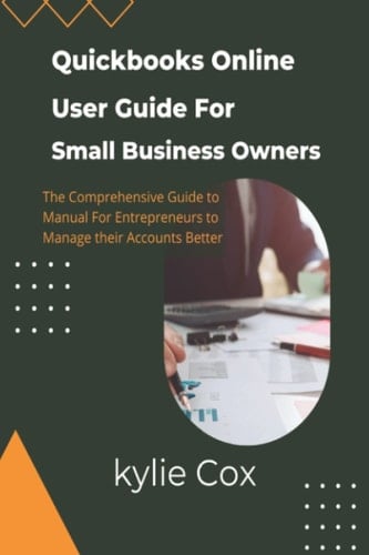 Quickbooks Online User Guide For Small Business Owners: The Comprehensive Guide For Entrepreneurs to Manage their Accounts Better