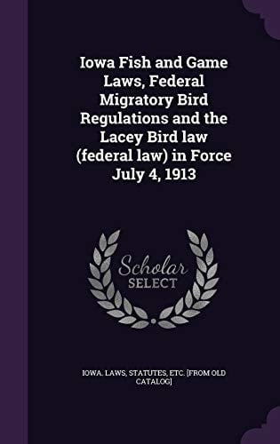 Iowa Fish and Game Laws, Federal Migratory Bird Regulations and the Lacey Bird Law (federal Law) in Force July 4, 1913