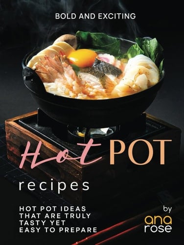 Bold and Exciting Hot Pot Recipes: Hot Pot Ideas That Are Truly Tasty Yet Easy to Prepare