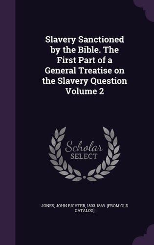 Slavery Sanctioned by the Bible. The First Part of a General Treatise on the Slavery Question Volume 2
