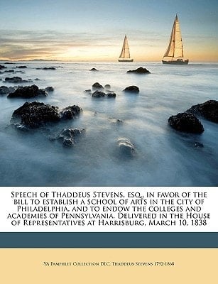 Speech of Thaddeus Stevens, esq., in favor of the bill to establish a school of arts in the city of Philadelphia, and to endow the colleges and ... Representatives at Harrisburg, March 10, 1838