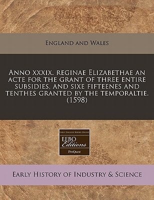 Anno xxxix. reginae Elizabethae an acte for the grant of three entire subsidies, and sixe fifteenes and tenthes granted by the temporaltie. (1598)