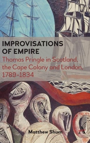 Improvisations of Empire Thomas Pringle in Scotland, the Cape Colony and London, 1789-1834