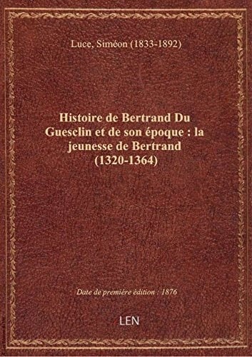Histoire de Bertrand Du Guesclin et de son époque : la jeunesse de Bertrand (1320-1364) / par Siméon