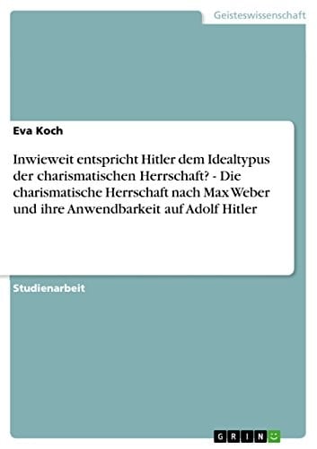 Inwieweit entspricht Hitler dem Idealtypus der charismatischen Herrschaft? - Die charismatische Herrschaft nach Max Weber und ihre Anwendbarkeit auf Adolf Hitler