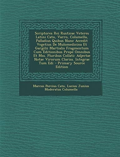 Scriptores Rei Rusticae Veteres Latini Cato, Varro, Columella, Palladius Quibus Nunc Accedit Vegetius de Mulomedicina Et Gargilii Martialis Fragmentum