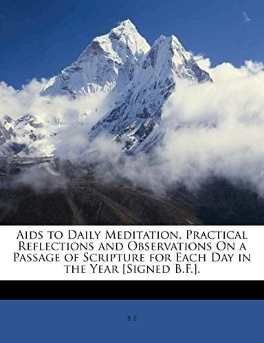 Aids to Daily Meditation, Practical Reflections and Observations On a Passage of Scripture for Each Day in the Year [Signed B.F.].