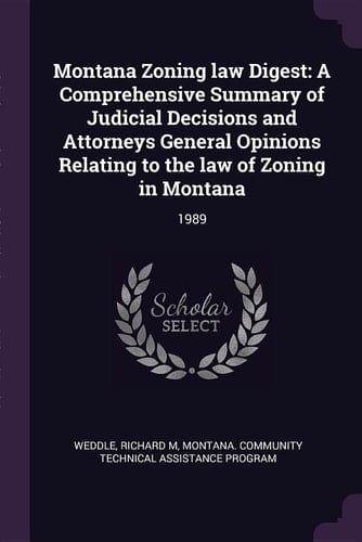Montana Zoning Law Digest A Comprehensive Summary of Judicial Decisions and Attorneys General Opinions Relating to the Law of Zoning in Montana: 1989