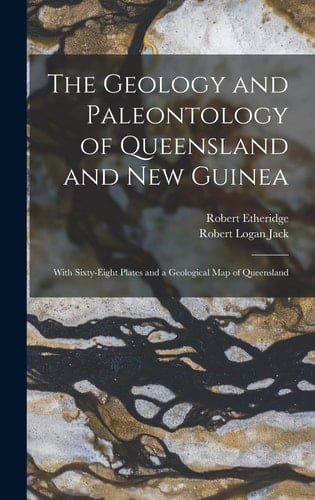 The Geology and Paleontology of Queensland and New Guinea With Sixty-Eight Plates and a Geological Map of Queensland