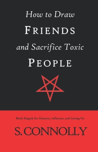 How to Draw Friends and Sacrifice Toxic People Black Magick for Glamour, Influence, and Letting Go