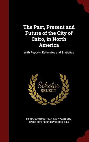The Past, Present and Future of the City of Cairo, in North America With Reports, Estimates and Statistics