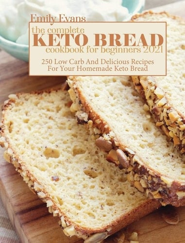 The Complete Keto Bread Cookbook For Beginners 2021 250 Low Carb And Delicious Recipes For Your Homemade Keto Bread