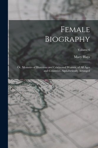 Female Biography; Or, Memoirs of Illustrious and Celebrated Women, of All Ages and Countries. Alphabetically Arranged; Volume 6