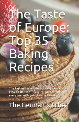 The Taste of Europe: Top 35 Baking Recipes: The tastiest selection of European recipes. Easy to imitate - Easy to bake. Impress everyone with your baking talent.