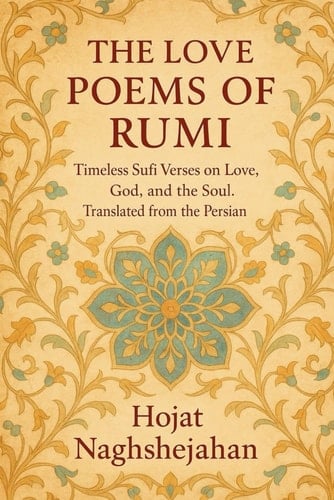 The Love Poems of Rumi Timeless Sufi Verses on Love, God, and the Soul. Translated from the Persian