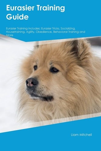 Eurasier Training Guide Eurasier Training Includes: Eurasier Tricks, Socializing, Housetraining, Agility, Obedience, Behavioral Training and More
