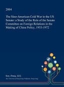 The Sino-American Cold War in the Us Senate A Study of the Role of the Senate Committee on Foreign Relations in the Making of China Policy, 1953-1972