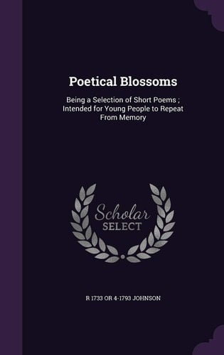 Poetical Blossoms Being a Selection of Short Poems; Intended for Young People to Repeat From Memory