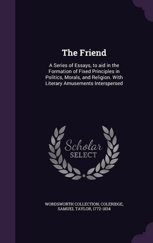 The Friend A Series of Essays, to Aid in the Formation of Fixed Principles in Politics, Morals, and Religion. with Literary Amusements Interspersed
