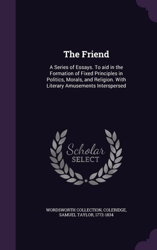The Friend A Series of Essays. to Aid in the Formation of Fixed Principles in Politics, Morals, and Religion. with Literary Amusements Interspersed