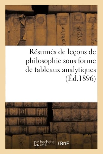 Résumés de Leçons de Philosophie Sous Forme de Tableaux Analytiques À l'Usage Des Candidats Aux Divers Examens