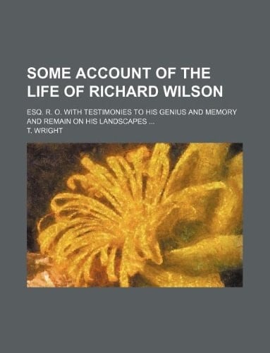 Some account of the life of Richard Wilson; Esq. R. O. with testimonies to his genius and memory and remain on his landscapes
