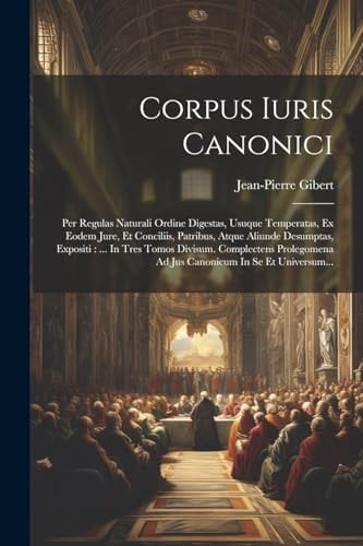Corpus Iuris Canonici Per Regulas Naturali Ordine Digestas, Usuque Temperatas, Ex Eodem Jure, Et Conciliis, Patribus, Atque Aliunde Desumptas, Expositi: ... In Tres Tomos Divisum. Complectens Prolegomena Ad Jus Canonicum In Se Et Universum...