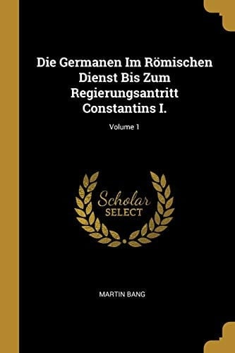 Die Germanen Im Römischen Dienst Bis Zum Regierungsantritt Constantins I. ; Volume 1