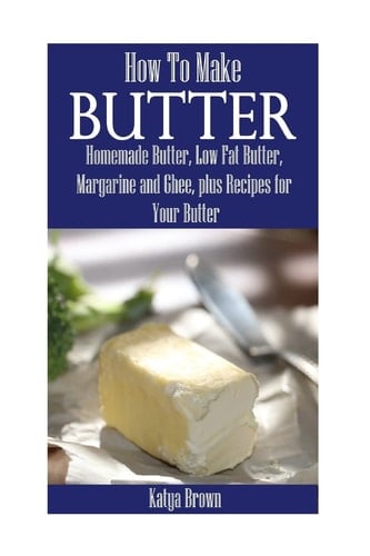 How to Make Butter Homemade Butter, Low Fat Butter, Margarine and Ghee, Plus Recipes for Your Butter