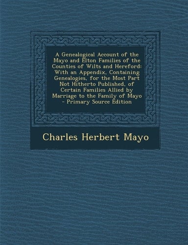 A Genealogical Account of the Mayo and Elton Families of the Counties of Wilts and Hereford With an Appendix, Containing Genealogies, for the Most Pa
