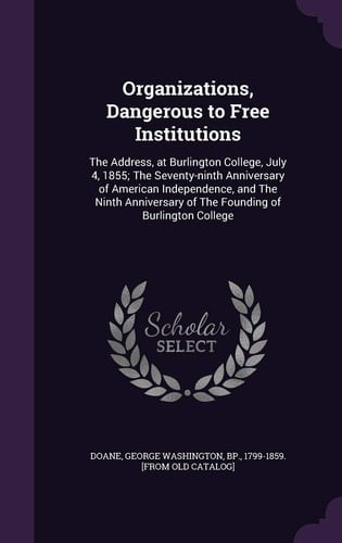 Organizations, Dangerous to Free Institutions The Address, at Burlington College, July 4, 1855; The Seventy-ninth Anniversary of American Independence, and The Ninth Anniversary of The Founding of Burlington College