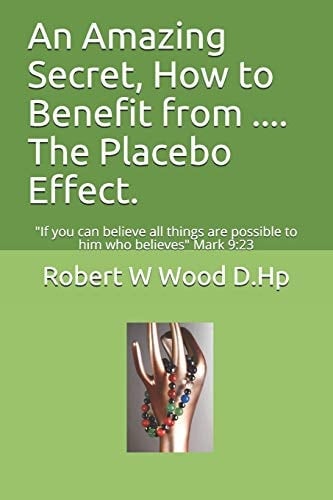 An Amazing Secret, How to Benefit from ... . the Placebo Effect If You Can Believe All Things Are Possible to Him Who Believes Mark 9:23