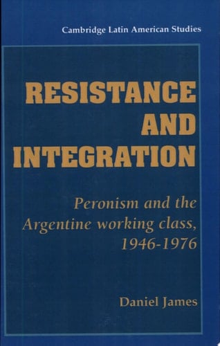Resistance and Integration Peronism and the Argentine Working Class, 1946-1976