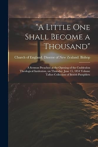 "A Little One Shall Become a Thousand" A Sermon Preached at the Opening of the Cuddesdon Theological Institution, on Thursday, June 15, 1854 Volume Talbot Collection of British Pamphlets