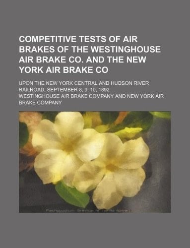 Competitive tests of air brakes of the Westinghouse air brake co. and the New York air brake co; upon the New York central and Hudson river railroad, September 8, 9, 10, 1892