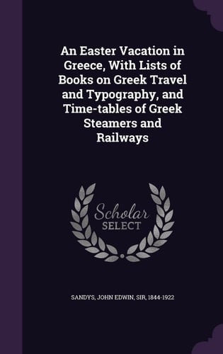 An Easter Vacation in Greece, With Lists of Books on Greek Travel and Typography, and Time-tables of Greek Steamers and Railways