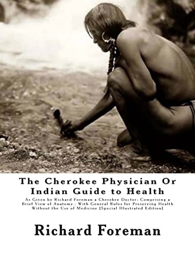 The Cherokee Physician Or Indian Guide to Health As Given by Richard Foreman a Cherokee Doctor; Comprising a Brief View of Anatomy.: With General Rules for Preserving Health Without the Use of Medicine [Special Illustrated Edition]